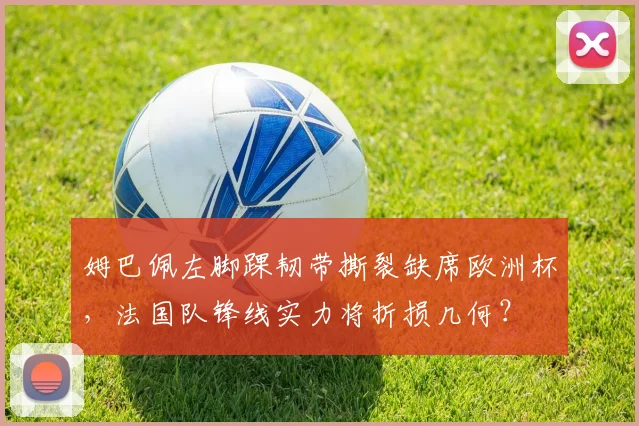 姆巴佩左脚踝韧带撕裂缺席欧洲杯，法国队锋线实力将折损几何？