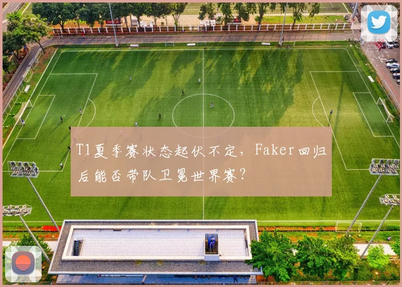 T1夏季赛状态起伏不定，Faker回归后能否带队卫冕世界赛？