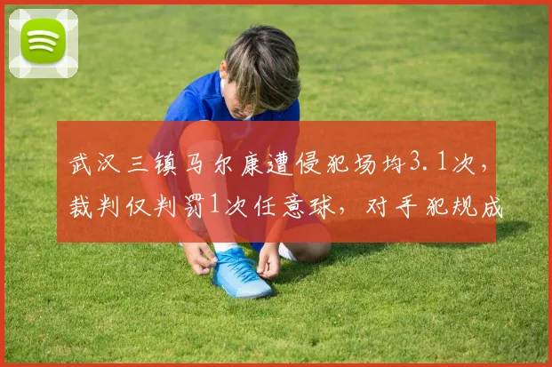 武汉三镇马尔康遭侵犯场均3.1次，裁判仅判罚1次任意球，对手犯规成本极低