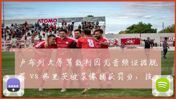 卢布列夫辱骂裁判因无音频证据脱罪 vs 弗里茨被录像捕获罚分，技术证据缺失成漏洞