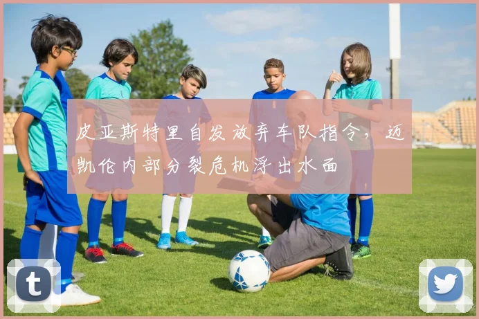 皮亚斯特里自发放弃车队指令，迈凯伦内部分裂危机浮出水面
