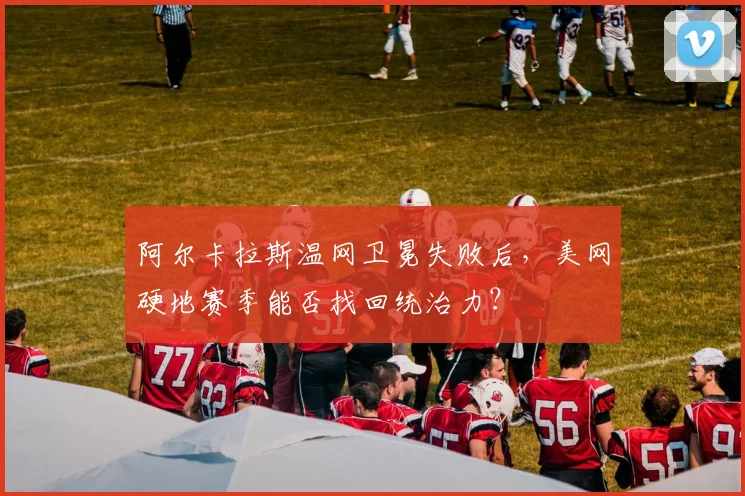 阿尔卡拉斯温网卫冕失败后，美网硬地赛季能否找回统治力？
