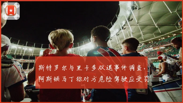 斯特罗尔与里卡多双退事件调查，阿斯顿马丁称对方危险驾驶应受罚